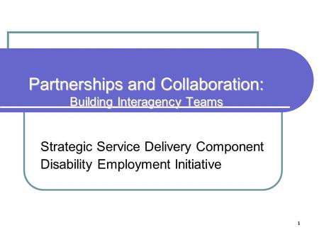 1 Partnerships and Collaboration: Building Interagency Teams Strategic Service Delivery Component Disability Employment Initiative.