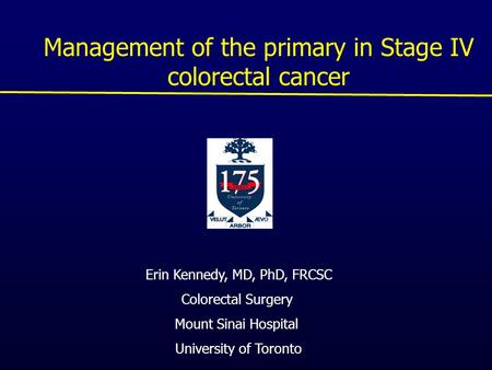 Management of the primary in Stage IV colorectal cancer Erin Kennedy, MD, PhD, FRCSC Colorectal Surgery Mount Sinai Hospital University of Toronto.