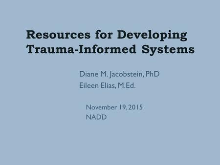 Resources for Developing Trauma-Informed Systems Diane M. Jacobstein, PhD Eileen Elias, M.Ed. November 19, 2015 NADD.
