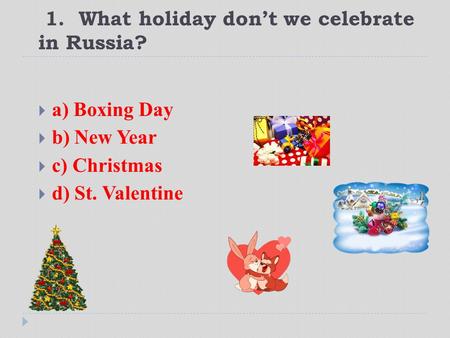 1. What holiday don’t we celebrate in Russia?  a) Boxing Day  b) New Year  c) Christmas  d) St. Valentine.
