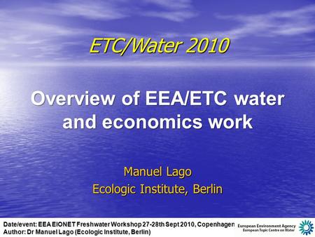 Date/event: EEA EIONET Freshwater Workshop 27-28th Sept 2010, Copenhagen Author: Dr Manuel Lago (Ecologic Institute, Berlin) ETC/Water 2010 Overview of.