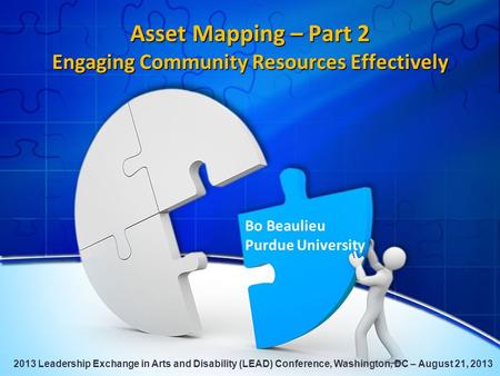 Asset Mapping – Part 2 Engaging Community Resources Effectively Bo Beaulieu Purdue University 2013 Leadership Exchange in Arts and Disability (LEAD) Conference,