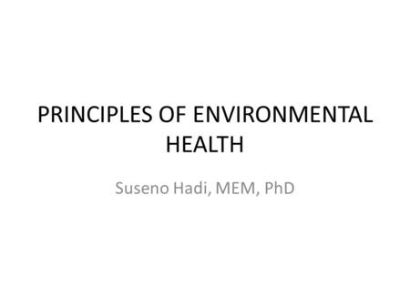 PRINCIPLES OF ENVIRONMENTAL HEALTH Suseno Hadi, MEM, PhD.