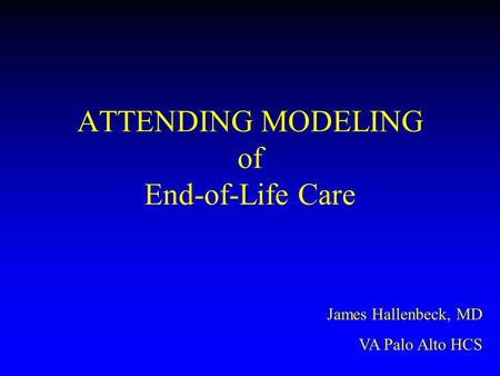 ATTENDING MODELING of End-of-Life Care James Hallenbeck, MD VA Palo Alto HCS.