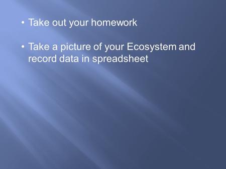 Take out your homework Take a picture of your Ecosystem and record data in spreadsheet.