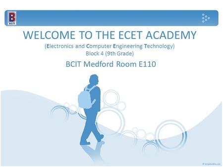 WELCOME TO THE ECET ACADEMY (Electronics and Computer Engineering Technology) Block 4 (9th Grade) BCIT Medford Room E110.
