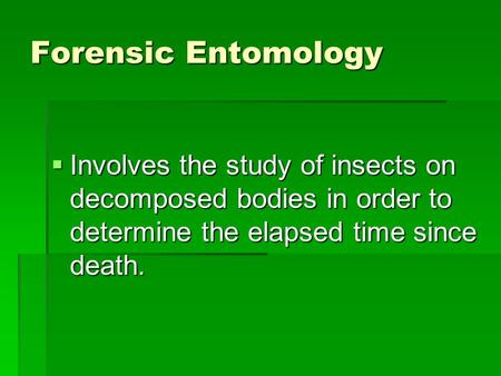 Forensic Entomology Involves the study of insects on decomposed bodies in order to determine the elapsed time since death.