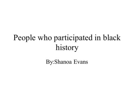 People who participated in black history By:Shanoa Evans.
