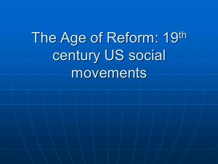 The Age of Reform: 19 th century US social movements.
