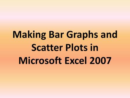Making Bar Graphs and Scatter Plots in Microsoft Excel 2007.
