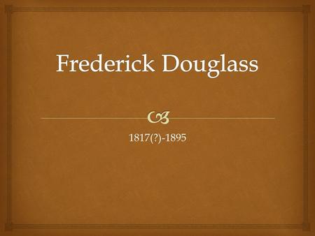 1817(?)-1895.   Douglass was born into slavery in Talbot County, Maryland and was separated from his mother soon after birth.  Because birth records.