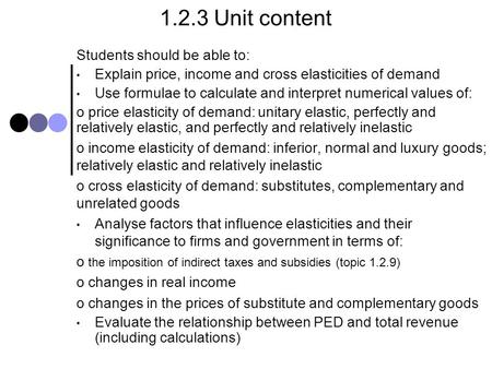 1.2.3 Unit content Students should be able to: Explain price, income and cross elasticities of demand Use formulae to calculate and interpret numerical.