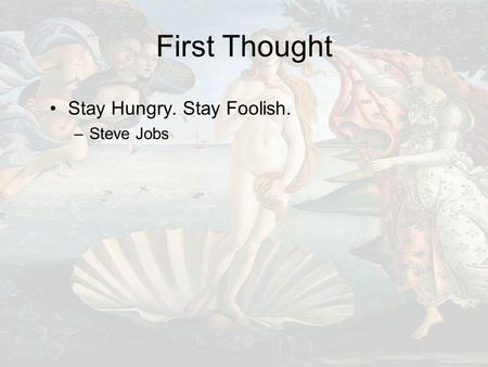 First Thought Stay Hungry. Stay Foolish. –Steve Jobs.