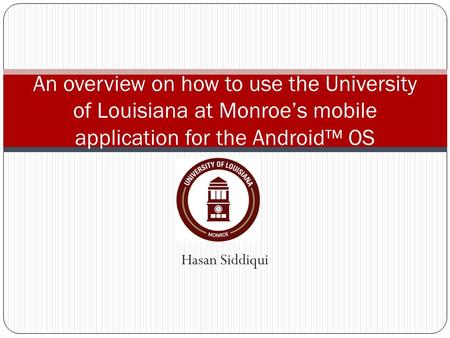 Hasan Siddiqui An overview on how to use the University of Louisiana at Monroe’s mobile application for the Android™ OS.