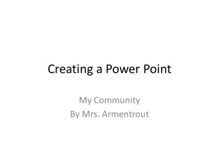 Creating a Power Point My Community By Mrs. Armentrout.