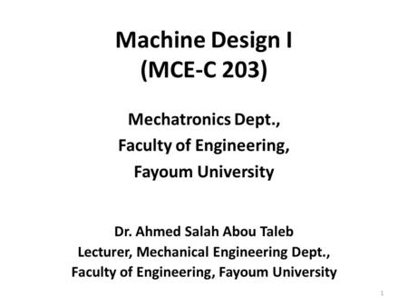 Machine Design I (MCE-C 203) Mechatronics Dept., Faculty of Engineering, Fayoum University Dr. Ahmed Salah Abou Taleb Lecturer, Mechanical Engineering.