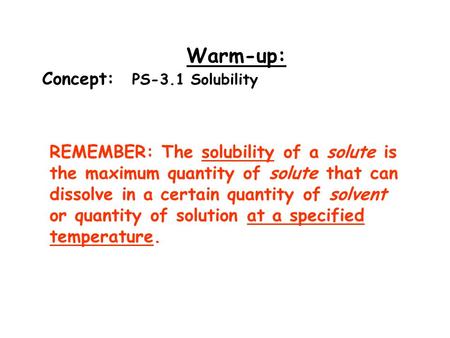 Warm-up: Concept: PS-3.1 Solubility REMEMBER: The solubility of a solute is the maximum quantity of solute that can dissolve in a certain quantity of solvent.