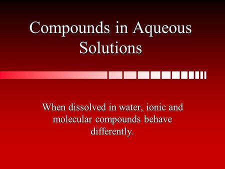 Compounds in Aqueous Solutions When dissolved in water, ionic and molecular compounds behave differently.
