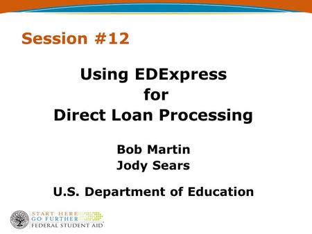 Session #12 Using EDExpress for Direct Loan Processing Bob Martin Jody Sears U.S. Department of Education.
