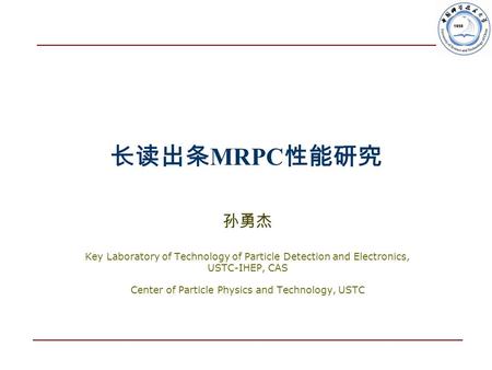 长读出条 MRPC 性能研究 孙勇杰 Key Laboratory of Technology of Particle Detection and Electronics, USTC-IHEP, CAS Center of Particle Physics and Technology, USTC.