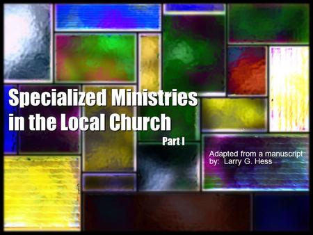 Specialized Ministries in the Local Church Adapted from a manuscript by: Larry G. Hess Part I.