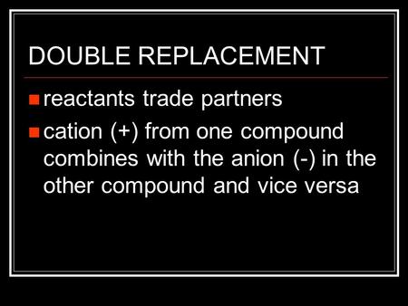 DOUBLE REPLACEMENT reactants trade partners cation (+) from one compound combines with the anion (-) in the other compound and vice versa.