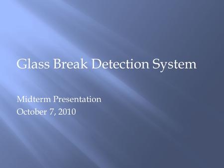 Glass Break Detection System Midterm Presentation October 7, 2010.