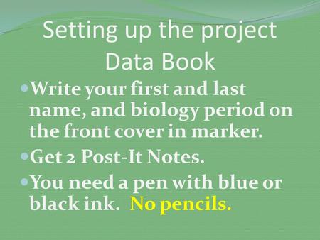 Setting up the project Data Book Write your first and last name, and biology period on the front cover in marker. Get 2 Post-It Notes. You need a pen with.