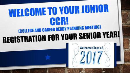 WELCOME TO YOUR JUNIOR CCR! (COLLEGE AND CAREER READY PLANNING MEETING) REGISTRATION FOR YOUR SENIOR YEAR!