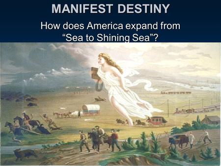 MANIFEST DESTINY How does America expand from “Sea to Shining Sea”?