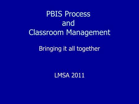 PBIS Process and Classroom Management Bringing it all together LMSA 2011.