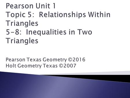 Pearson Unit 1 Topic 5: Relationships Within Triangles 5-8: Inequalities in Two Triangles Pearson Texas Geometry ©2016 Holt Geometry Texas ©2007.