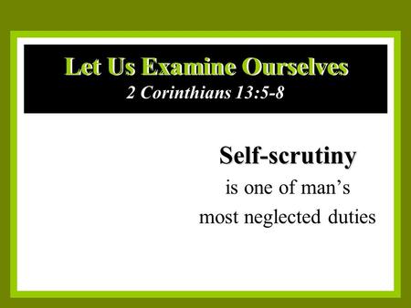 Let Us Examine Ourselves Self-scrutiny is one of man’s most neglected duties 2 Corinthians 13:5-8.