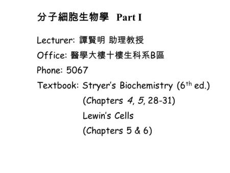 Lecturer: 譚賢明 助理教授 Office: 醫學大樓十樓生科系 B 區 Phone: 5067 Textbook: Stryer’s Biochemistry (6 th ed.) (Chapters 4, 5, 28-31) Lewin’s Cells (Chapters 5 & 6) 分子細胞生物學.