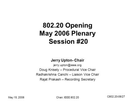 C802.20-06/27 May 15, 2006Chair, IEEE 802.20 802.20 Opening May 2006 Plenary Session #20 Jerry Upton- Chair Doug Knisely – Procedural.