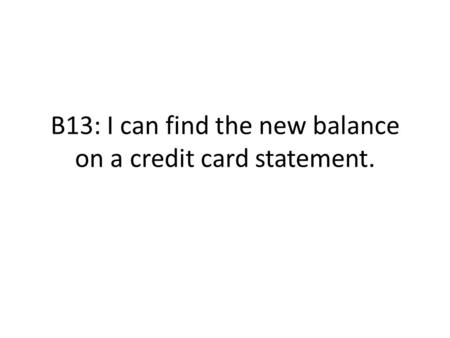 B13: I can find the new balance on a credit card statement.