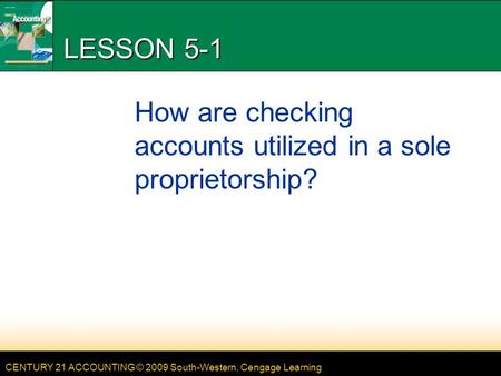 CENTURY 21 ACCOUNTING © 2009 South-Western, Cengage Learning LESSON 5-1 How are checking accounts utilized in a sole proprietorship?