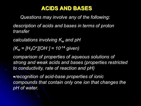 ACIDS AND BASES Questions may involve any of the following: description of acids and bases in terms of proton transfer calculations involving K w and pH.