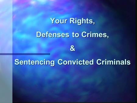 Your Rights, Defenses to Crimes, & Sentencing Convicted Criminals.