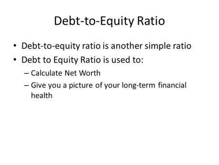 Debt-to-Equity Ratio Debt-to-equity ratio is another simple ratio Debt to Equity Ratio is used to: – Calculate Net Worth – Give you a picture of your long-term.