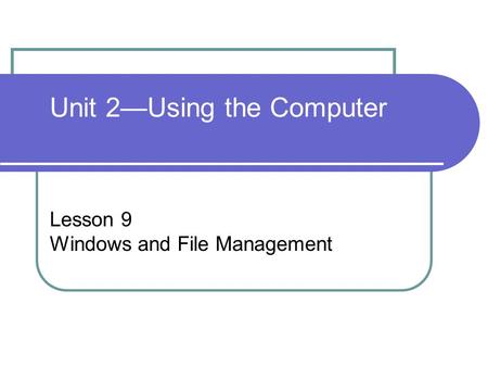 Unit 2—Using the Computer Lesson 9 Windows and File Management.