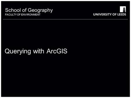 School of Geography FACULTY OF ENVIRONMENT Querying with ArcGIS.