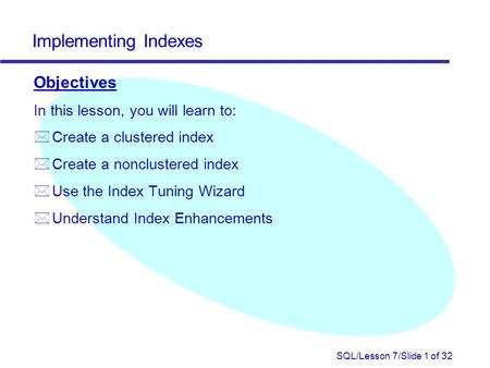 SQL/Lesson 7/Slide 1 of 32 Implementing Indexes Objectives In this lesson, you will learn to: * Create a clustered index * Create a nonclustered index.