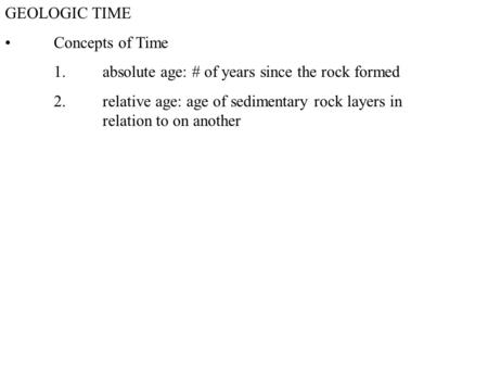 GEOLOGIC TIME Concepts of Time 1.absolute age: # of years since the rock formed 2.relative age: age of sedimentary rock layers in relation to on another.