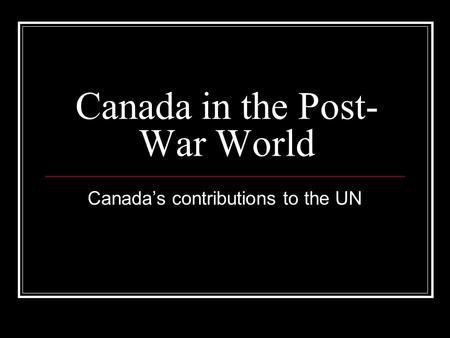 Canada in the Post- War World Canada’s contributions to the UN.