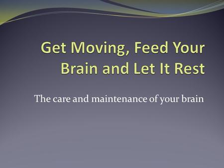 The care and maintenance of your brain. Exercise is good for your brain.