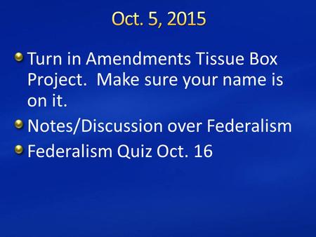 Turn in Amendments Tissue Box Project. Make sure your name is on it. Notes/Discussion over Federalism Federalism Quiz Oct. 16.
