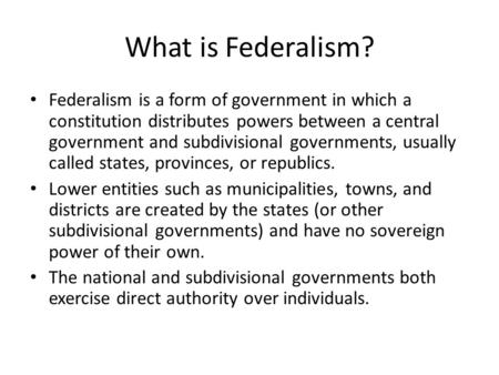 What is Federalism? Federalism is a form of government in which a constitution distributes powers between a central government and subdivisional governments,
