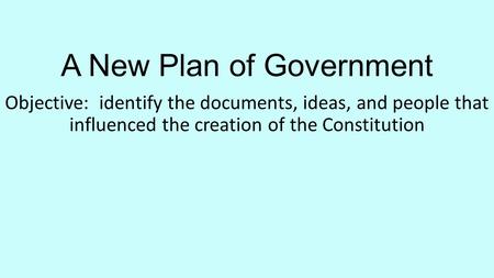 A New Plan of Government Objective: identify the documents, ideas, and people that influenced the creation of the Constitution.