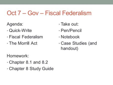 Oct 7 – Gov – Fiscal Federalism Agenda: Quick-Write Fiscal Federalism The Morrill Act Homework: Chapter 8.1 and 8.2 Chapter 8 Study Guide Take out: Pen/Pencil.